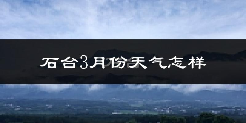 石台县3月份天气如何?天气冷热情况分析