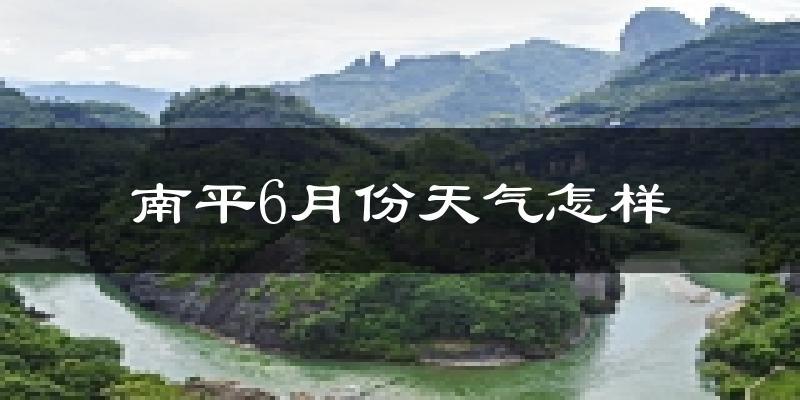 南平6月份天气如何?很热吗?