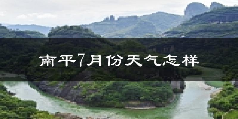 南平市7月份天气如何?很热吗?