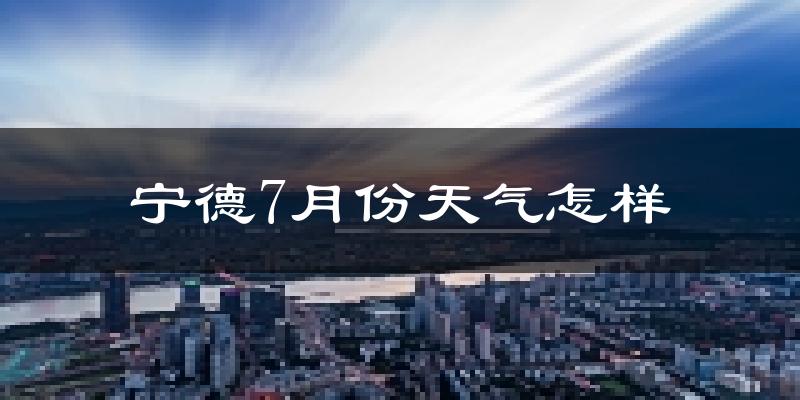 宁德市7月份天气如何?很热吗?