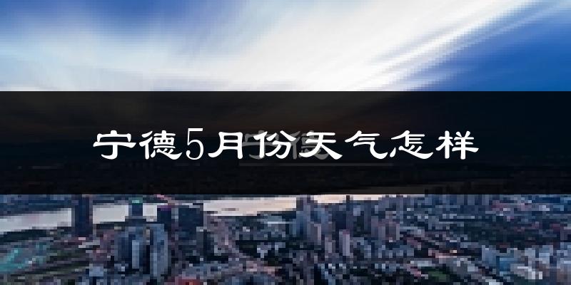 宁德5月份天气如何?很热吗?