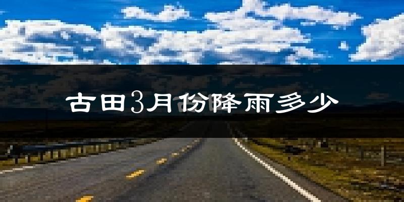古田3月份降雨多少?