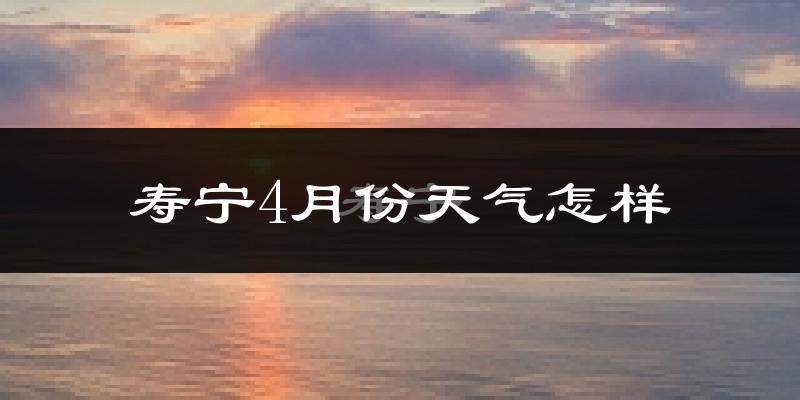 寿宁县4月份天气如何?冷热情况怎么样?