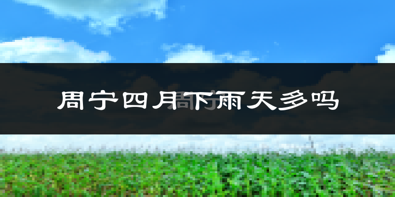 周宁四月下雨天多吗?周宁4月份降雨量多少?