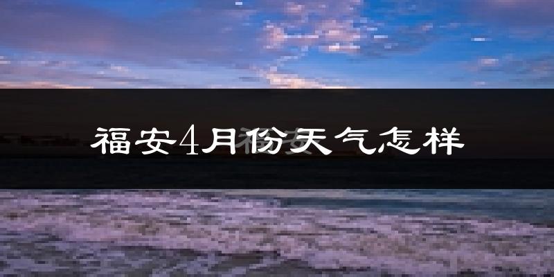 福安市4月份天气如何?冷热情况怎么样?