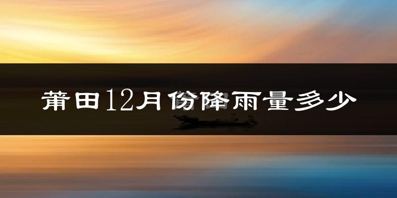 莆田12月份降雨量多少?莆田十二月下雨多吗?