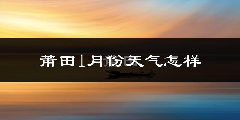 莆田市1月份天气如何?很冷吗?