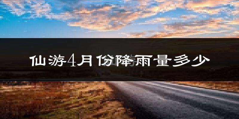 仙游4月份降雨量多少?仙游四月下雨多吗?