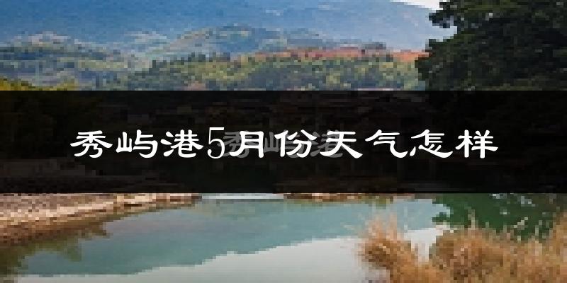秀屿港5月份天气怎样?秀屿港五月冷吗?