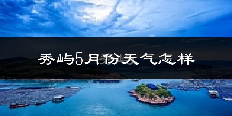 秀屿5月份天气怎样?秀屿五月冷吗?