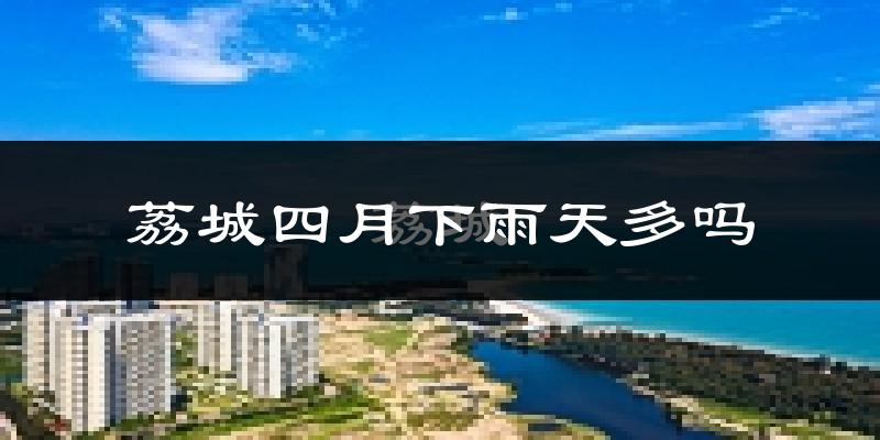 荔城四月下雨天多吗?荔城4月份降雨量多少?