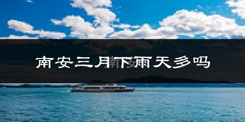 南安三月下雨天多吗?南安3月份降雨量多少?