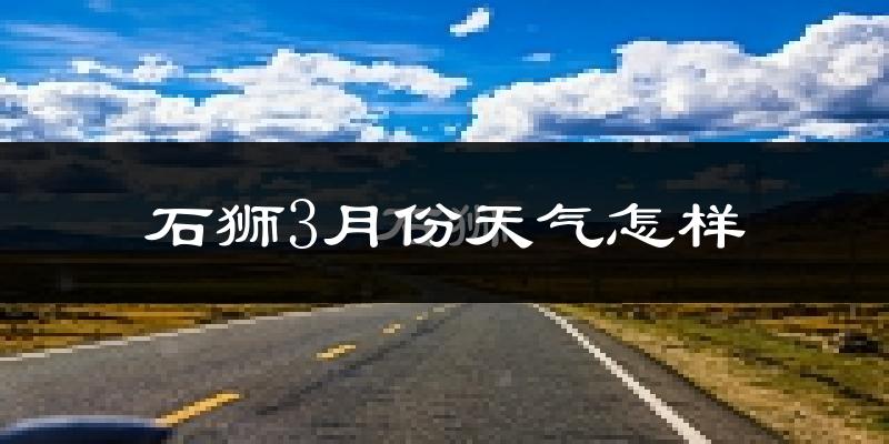 石狮市3月份天气如何?冷热情况怎么样?