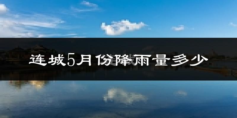 连城5月份降雨量多少?连城五月下雨多吗?