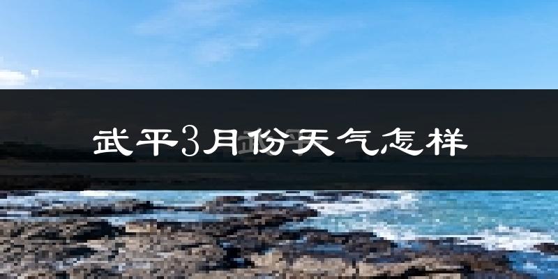 武平县3月份天气如何?冷热情况分析