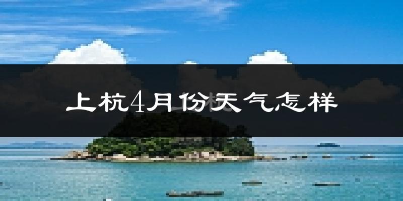 上杭县4月份天气如何?冷热情况怎么样?