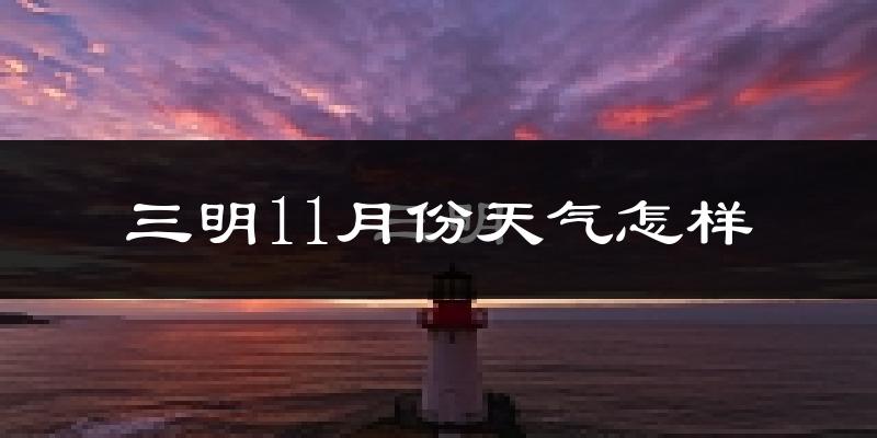 三明11月份天气怎样?三明十一月冷吗?