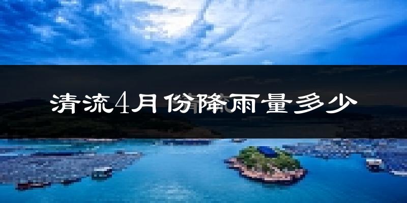 清流4月份降雨量多少?清流四月下雨多吗?