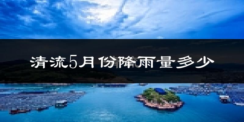 清流5月份降雨量多少?清流五月下雨多吗?
