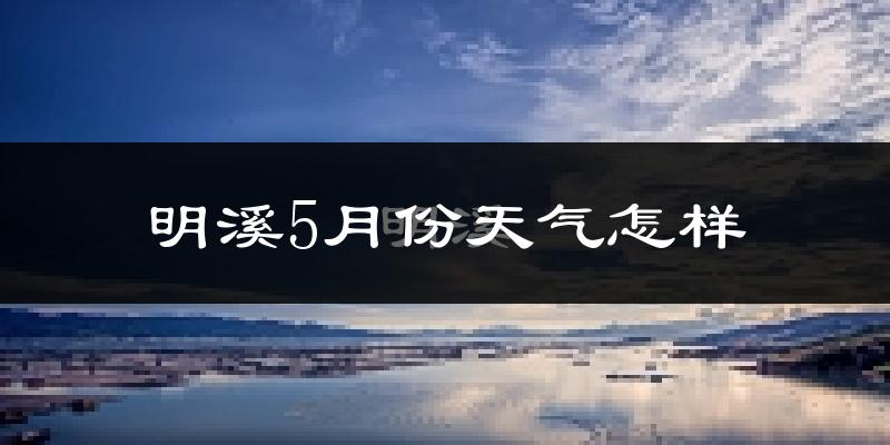 明溪县5月份天气如何?很热吗?