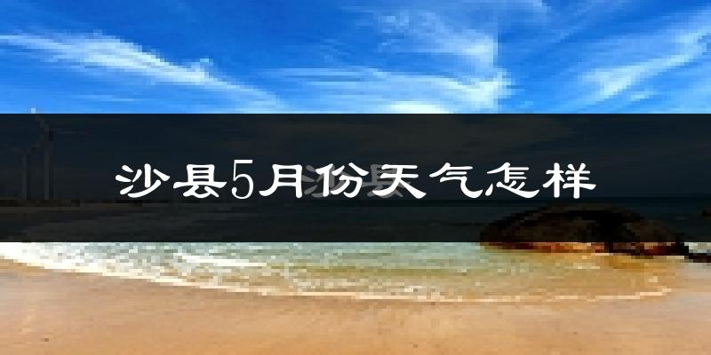 沙县5月份天气如何?很热吗?