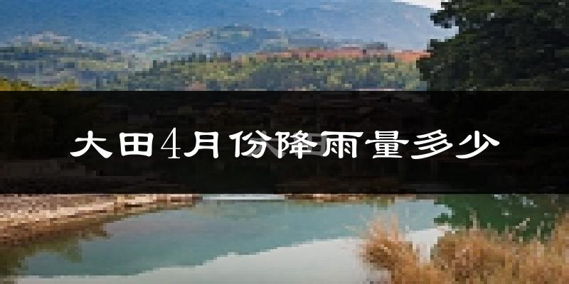 大田4月份降雨量多少?大田四月下雨多吗?