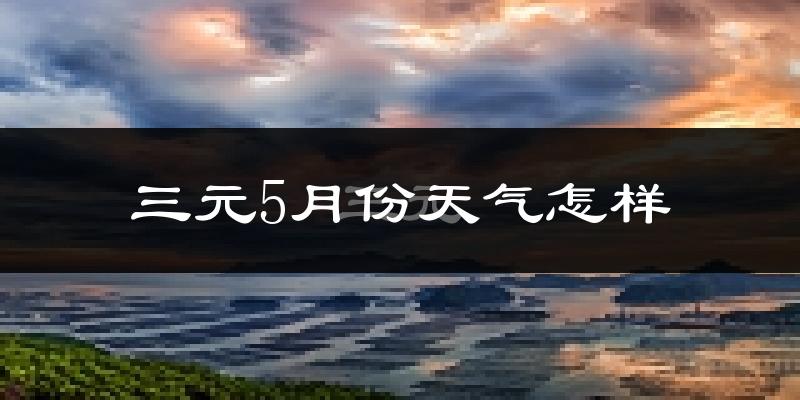 三元5月份天气怎样?三元五月冷不冷?