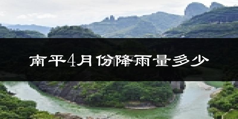 南平4月份降雨量多少?南平四月下雨多吗?