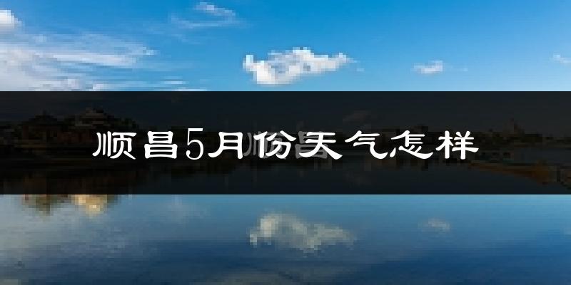 顺昌县5月份天气如何?很热吗?
