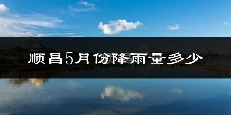 顺昌5月份降雨量多少?顺昌五月下雨多吗?