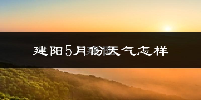 建阳5月份天气怎样?建阳五月冷吗?