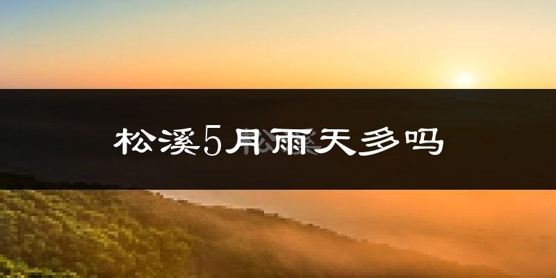 松溪5月雨天多吗?