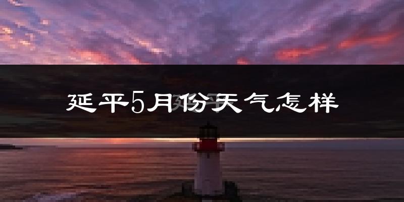 延平5月份天气怎样?延平五月冷不冷?