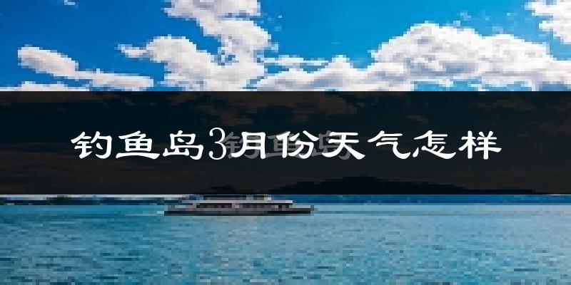钓鱼岛3月份天气如何?冷热情况怎么样?