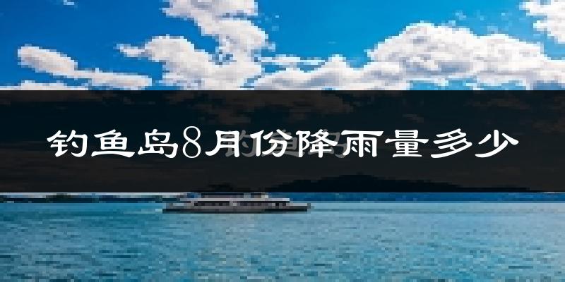 钓鱼岛8月份降雨量多少?钓鱼岛八月下雨多吗?