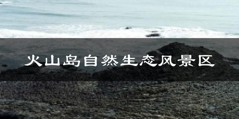 火山岛自然生态风景区天气预报十五天