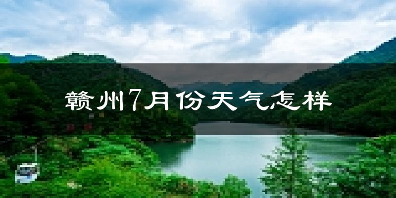 赣州市7月份天气如何?很热吗?