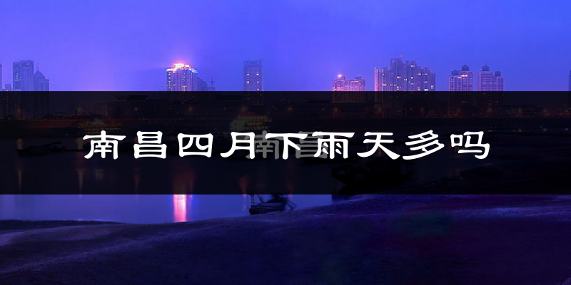 南昌四月下雨天多吗?南昌4月份降雨量多少?