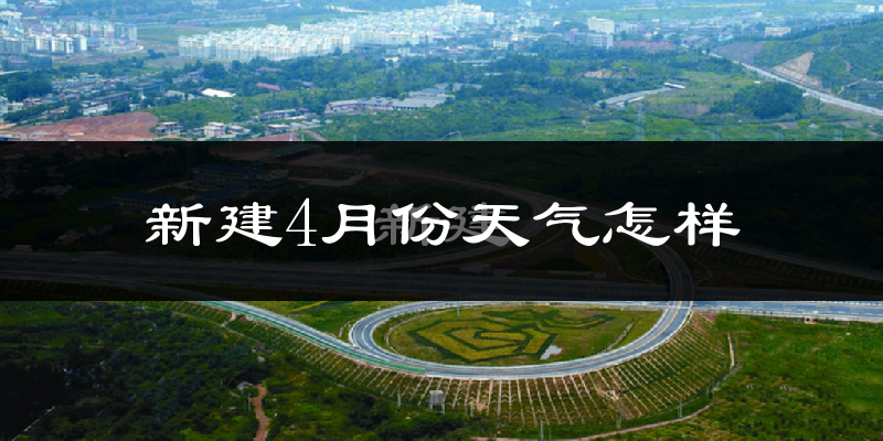 新建4月份天气怎样?新建四月冷不冷?