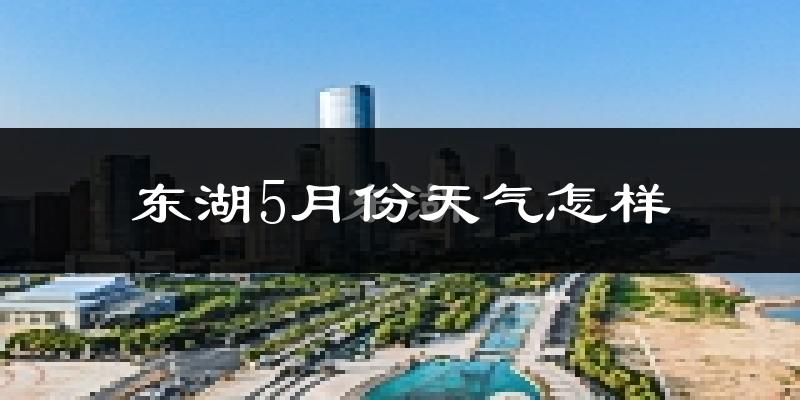 东湖5月份天气怎样?东湖五月冷不冷?