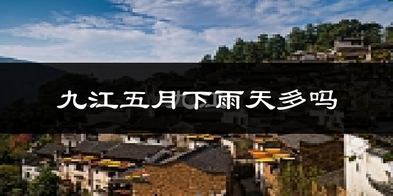 九江五月下雨天多吗?九江5月份降雨量多少?