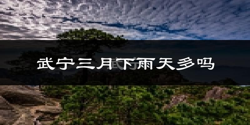 武宁三月下雨天多吗?武宁3月份降雨量多少?