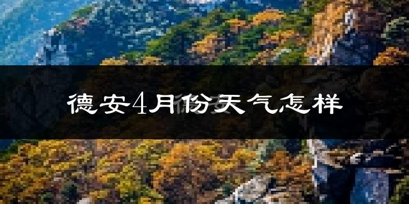 德安县4月份天气如何?冷热情况怎么样?