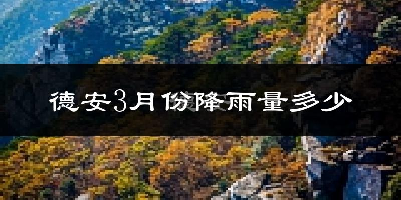 德安3月份降雨量多少?德安三月下雨多吗?
