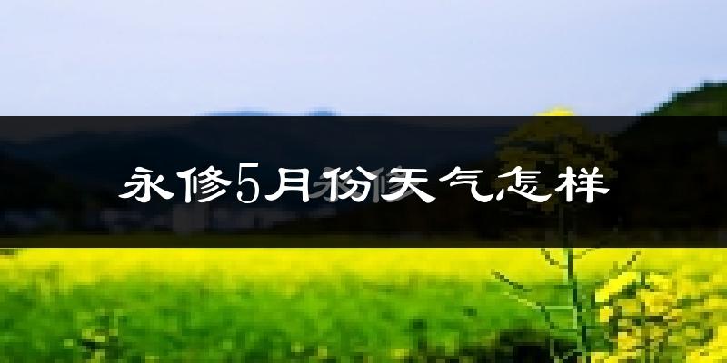 永修县5月份天气如何?很热吗?