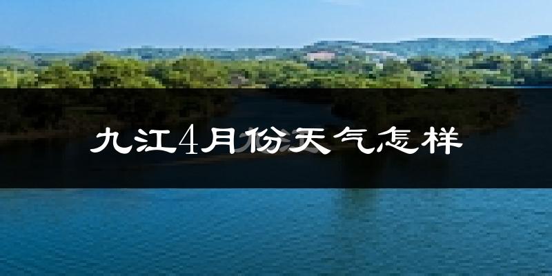 九江4月份天气如何?冷热情况怎么样?