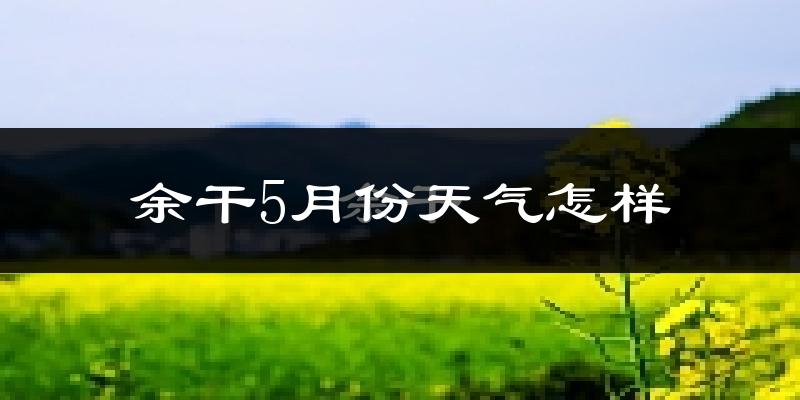 余干县5月份天气如何?很热吗?