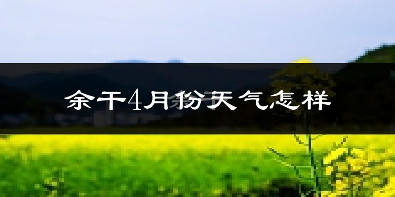 余干县4月份天气如何?冷热情况怎么样?