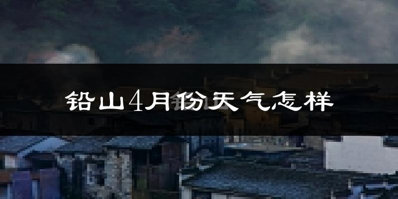 铅山县4月份天气如何?冷热情况怎么样?