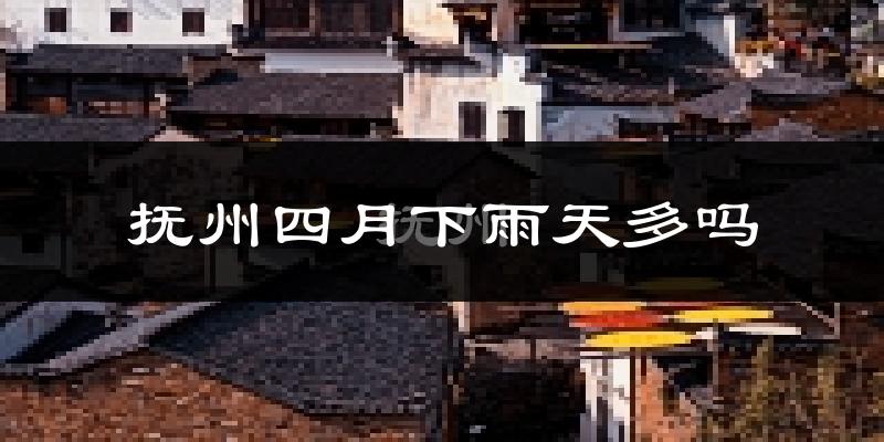 抚州四月下雨天多吗?抚州4月份降雨量多少?